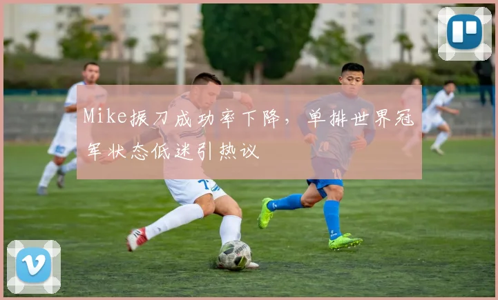 Mike振刀成功率下降，单排世界冠军状态低迷引热议