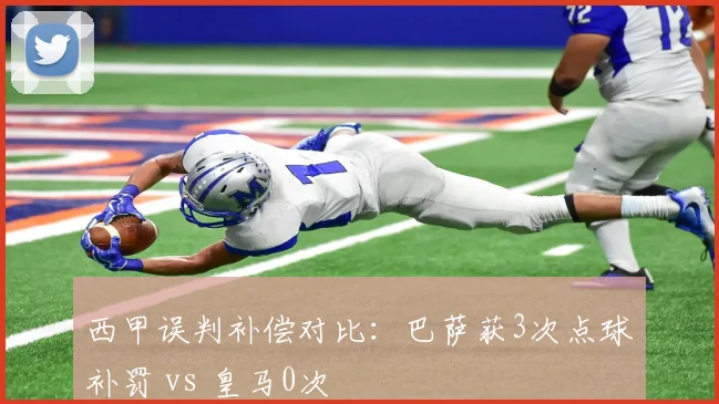 西甲误判补偿对比：巴萨获3次点球补罚 vs 皇马0次