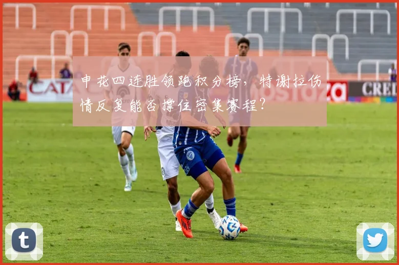 申花四连胜领跑积分榜，特谢拉伤情反复能否撑住密集赛程？