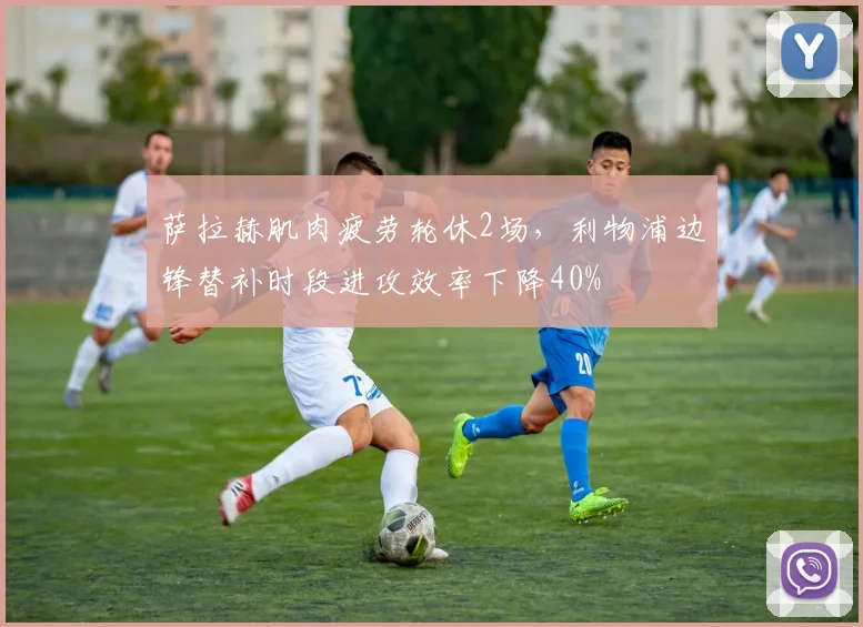 萨拉赫肌肉疲劳轮休2场，利物浦边锋替补时段进攻效率下降40%