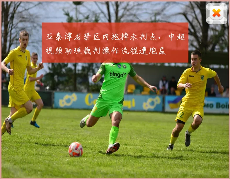 亚泰谭龙禁区内抱摔未判点,中超视频助理裁判操作流程遭炮轰
