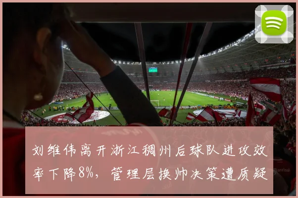 刘维伟离开浙江稠州后球队进攻效率下降8%，管理层换帅决策遭质疑