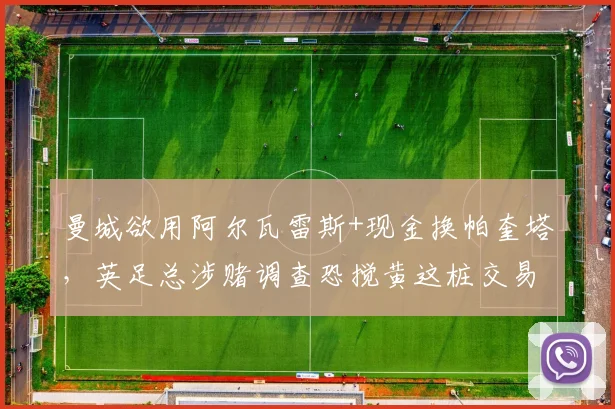 曼城欲用阿尔瓦雷斯+现金换帕奎塔，英足总涉赌调查恐搅黄这桩交易