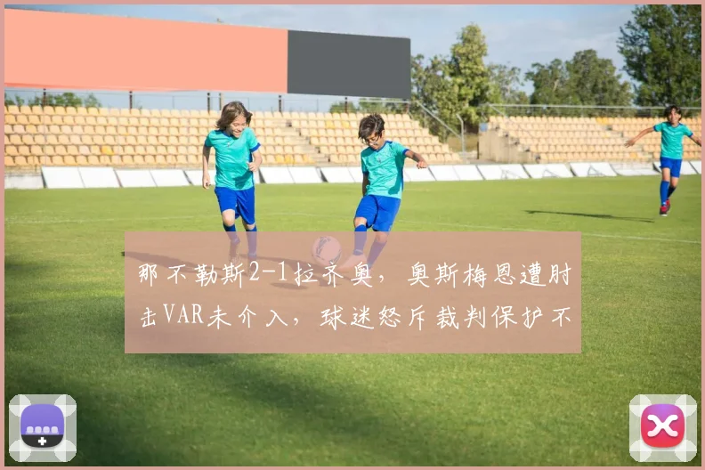 那不勒斯2-1拉齐奥，奥斯梅恩遭肘击VAR未介入，球迷怒斥裁判保护不力