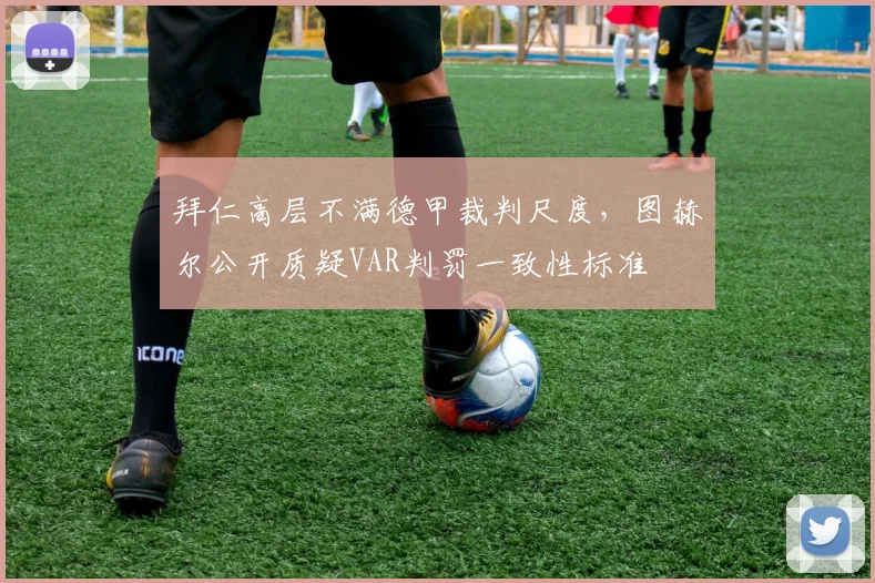 拜仁高层不满德甲裁判尺度，图赫尔公开质疑VAR判罚一致性标准
