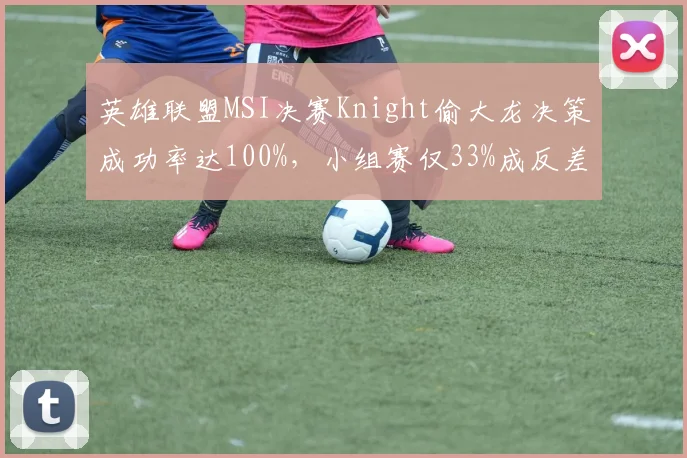 英雄联盟MSI决赛Knight偷大龙决策成功率达100%,小组赛仅33%成反差